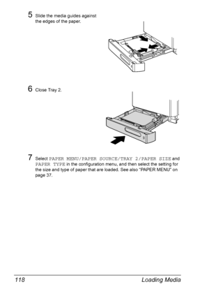 Page 132Loading Media 118
5Slide the media guides against 
the edges of the paper.
6Close Tray 2.
7Select PAPER MENU/PAPER SOURCE/TRAY 2/PAPER SIZE and 
PAPER TYPE in the configuration menu, and then select the setting for 
the size and type of paper that are loaded. See also “PAPER MENU” on 
page 37.
Downloaded From ManualsPrinter.com Manuals 