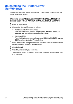 Page 28Uninstalling the Printer Driver (for Windows) 14
Uninstalling the Printer Driver 
(for Windows)
This section describes how to uninstall the KONICA MINOLTA bizhub C20P 
printer driver if necessary.
Windows Vista/XP/Server 2003/2000(KONICA MINOLTA 
bizhub C20P PCL6, KONICA MINOLTA bizhub C20P PS)
1Close all applications.
2Choose the Uninstall Program as follows:
–(Windows Vista/XP/Server 2003)
From the Start menu, choose All programs, KONICA MINOLTA, 
bizhub C20P, and then Uninstall Printer Driver....