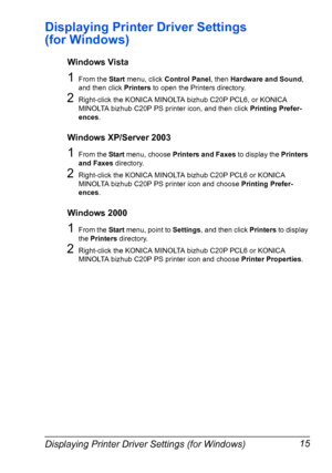 Page 29Displaying Printer Driver Settings (for Windows) 15
Displaying Printer Driver Settings 
(for Windows)
Windows Vista
1From the Start menu, click Control Panel, then Hardware and Sound, 
and then click Printers to open the Printers directory.
2Right-click the KONICA MINOLTA bizhub C20P PCL6, or KONICA 
MINOLTA bizhub C20P PS printer icon, and then click Printing Prefer-
ences.
Windows XP/Server 2003
1From the Start menu, choose Printers and Faxes to display the Printers 
and Faxes directory.
2Right-click...