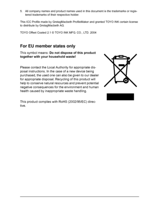 Page 7 
5. All company names and product names used in this document is the trademarks or regis-
tered trademarks of their respective holder.
This ICC Profile made by GretagMacbeth ProfileMaker and granted TOYO INK certain license 
to distribute by GretagMacbeth AG.
TOYO Offset Coated 2.1 © TOYO INK MFG. CO., LTD. 2004
For EU member states only
This symbol means: Do not dispose of this product 
together with your household waste!
Please contact the Local Authority for appropriate dis-
posal instructions. In...