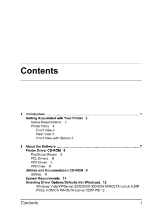 Page 9Contents
Contentsi
1 Introduction ....................................................................................................... 1
Getting Acquainted with Your Printer 2
Space Requirements 2
Printer Parts 4
Front View 4
Rear View 5
Front View with Options 5
2 About the Software  ........................................................................................... 7
Printer Driver CD-ROM 8
PostScript Drivers 8
PCL Drivers 8
XPS Driver 8
PPD Files 9
Utilities and Documentation CD-ROM 9...