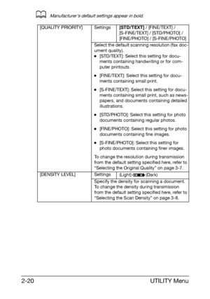 Page 31UTILITY Menu 2-20
dManufacturers default settings appear in bold.
[QUALITY PRIORITY] Settings[STD/TEXT] / [FINE/TEXT] / 
[S-FINE/TEXT] / [STD/PHOTO] / 
[FINE/PHOTO] / [S-FINE/PHOTO]
Select the default scanning resolution (fax doc-
ument quality).
-[STD/TEXT]: Select this setting for docu-
ments containing handwriting or for com-
puter printouts.
-[FINE/TEXT]: Select this setting for docu-
ments containing small print.
-[S-FINE/TEXT]: Select this setting for docu-
ments containing small print, such as...