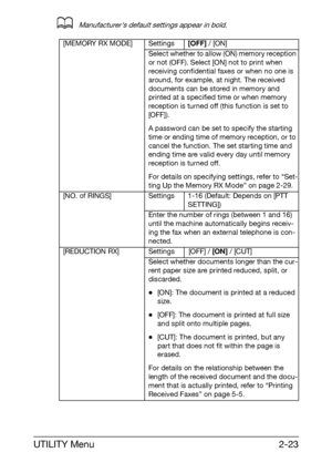 Page 34UTILITY Menu2-23
dManufacturers default settings appear in bold.
[MEMORY RX MODE] Settings[OFF] / [ON]
Select whether to allow (ON) memory reception 
or not (OFF). Select [ON] not to print when 
receiving confidential faxes or when no one is 
around, for example, at night. The received 
documents can be stored in memory and 
printed at a specified time or when memory 
reception is turned off (this function is set to 
[OFF]).
A password can be set to specify the starting 
time or ending time of memory...