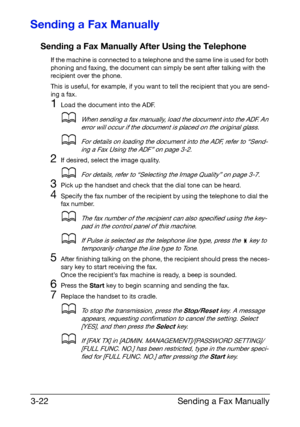 Page 63Sending a Fax Manually 3-22
Sending a Fax Manually
Sending a Fax Manually After Using the Telephone
If the machine is connected to a telephone and the same line is used for both 
phoning and faxing, the document can simply be sent after talking with the 
recipient over the phone.
This is useful, for example, if you want to tell the recipient that you are send-
ing a fax.
1Load the document into the ADF.
dWhen sending a fax manually, load the document into the ADF. An 
error will occur if the document is...