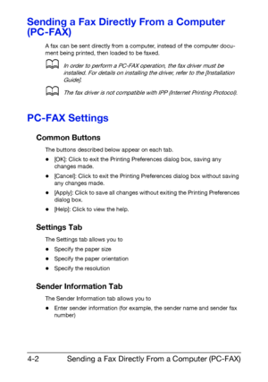 Page 69Sending a Fax Directly From a Computer (PC-FAX) 4-2
Sending a Fax Directly From a Computer 
(PC-FAX)
A fax can be sent directly from a computer, instead of the computer docu-
ment being printed, then loaded to be faxed.
dIn order to perform a PC-FAX operation, the fax driver must be 
installed. For details on installing the driver, refer to the [Installation 
Guide].
dThe fax driver is not compatible with IPP (Internet Printing Protocol).
PC-FAX Settings
Common Buttons
The buttons described below appear...