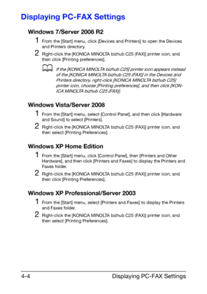 Page 71Displaying PC-FAX Settings 4-4
Displaying PC-FAX Settings
Windows 7/Server 2008 R2
1From the [Start] menu, click [Devices and Printers] to open the Devices 
and Printers directory.
2Right-click the [KONICA MINOLTA bizhub C25 (FAX)] printer icon, and 
then click [Printing preferences].
dIf the [KONICA MINOLTA bizhub C25] printer icon appears instead 
of the [KONICA MINOLTA bizhub C25 (FAX)] in the Devices and 
Printers directory, right-click [KONICA MINOLTA bizhub C25] 
printer icon, choose [Printing...