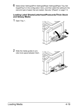 Page 144
Loading Media4-19
6Select [User Settings]/[Print Settings]/[Paper Settings]/[Paper Tray Set-
tings]/[Tray1] in the configuration menu, and then select the setting for the 
size and type of paper that are loaded. See also “[Paper]” on page 7-5.
Loading Label Sheets/Letterhead/Postcards/Thick Stock 
and Glossy Media
1Open Tray 1.
2Slide the media guides to pro-
vide more space between them.
Downloaded From ManualsPrinter.com Manuals 