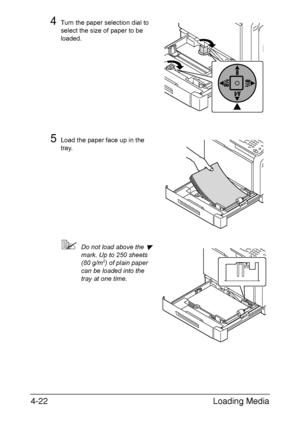 Page 147Loading Media 4-22
4Turn the paper selection dial to 
select the size of paper to be 
loaded.
5Load the paper face up in the 
tray.
Do not load above the  
mark. Up to 250 sheets 
(80 g/m2) of plain paper 
can be loaded into the 
tray at one time.
Downloaded From ManualsPrinter.com Manuals 