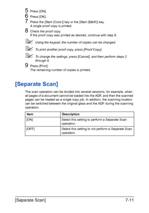 Page 192[Separate Scan]7-11
5Press [ON].
6Press [OK].
7Press the [Start (Color)] key or the [Start (B&W)] key.
A single proof copy is printed.
8Check the proof copy.
If the proof copy was printed as desired, continue with step 9.
Using the keypad, the number of copies can be changed.
To print another proof copy, press [Proof Copy].
To change the settings, press [Cancel], and then perform steps 2 
through 8.
9Press [Print].
The remaining number of copies is printed.
[Separate Scan]
The scan operation can be...
