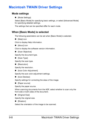 Page 209Macintosh TWAIN Driver Settings 9-8
Macintosh TWAIN Driver Settings
Mode settings
„[Mode Settings]
Select [Basic Mode] for specifying basic settings, or select [Advanced Mode] 
for specifying detailed settings.
The settings that can be specified differ for each mode.
When [Basic Mode] is selected
The following parameters can be set when [Basic Mode] is selected.
„[Help] icon
Click to display Help information.
„[About] icon
Click to display the software version information.
„[Scan Objective]
Specify the...