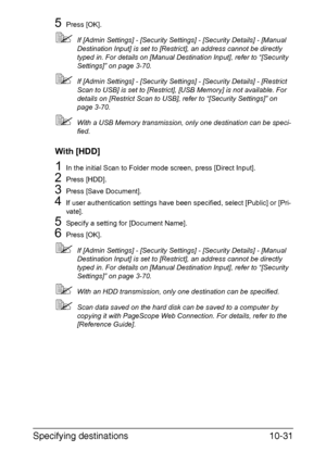 Page 246Specifying destinations10-31
5Press [OK].
If [Admin Settings] - [Security Settings] - [Security Details] - [Manual 
Destination Input] is set to [Restrict], an address cannot be directly 
typed in. For details on [Manual Destination Input], refer to “[Security 
Settings]” on page 3-70.
If [Admin Settings] - [Security Settings] - [Security Details] - [Restrict 
Scan to USB] is set to [Restrict], [USB Memory] is not available. For 
details on [Restrict Scan to USB], refer to “[Security Settings]” on...