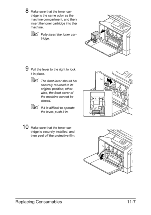 Page 260Replacing Consumables11-7
8Make sure that the toner car-
tridge is the same color as the 
machine compartment, and then 
insert the toner cartridge into the 
machine.
Fully insert the toner car-
tridge.
9Pull the lever to the right to lock 
it in place.
The front lever should be 
securely returned to its 
original position; other-
wise, the front cover of 
the machine cannot be 
closed.
If it is difficult to operate 
the lever, push it in.
10Make sure that the toner car-
tridge is securely installed,...