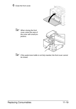 Page 272Replacing Consumables11-19
6Close the front cover.
When closing the front 
cover, press the area of 
the cover with small pro-
jections.
If the waste toner bottle is not fully inserted, the front cover cannot 
be closed.
Downloaded From ManualsPrinter.com Manuals 