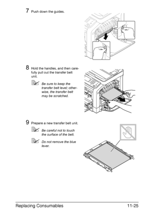 Page 278Replacing Consumables11-25
7Push down the guides.
8Hold the handles, and then care-
fully pull out the transfer belt 
unit.
Be sure to keep the 
transfer belt level; other-
wise, the transfer belt 
may be scratched.
9Prepare a new transfer belt unit.
Be careful not to touch 
the surface of the belt.
Do not remove the blue 
lever.
Downloaded From ManualsPrinter.com Manuals 