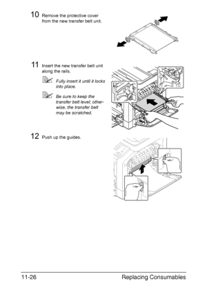 Page 279Replacing Consumables 11-26
10Remove the protective cover 
from the new transfer belt unit.
11Insert the new transfer belt unit 
along the rails.
Fully insert it until it locks 
into place.
Be sure to keep the 
transfer belt level; other-
wise, the transfer belt 
may be scratched.
12Push up the guides.
Downloaded From ManualsPrinter.com Manuals 