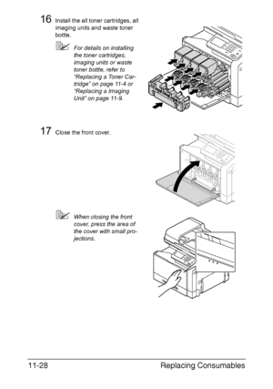 Page 281Replacing Consumables 11-28
16Install the all toner cartridges, all 
imaging units and waste toner 
bottle.
For details on installing 
the toner cartridges, 
imaging units or waste 
toner bottle, refer to 
“Replacing a Toner Car-
tridge” on page 11-4 or 
“Replacing a Imaging 
Unit” on page 11-9.
17Close the front cover.
When closing the front 
cover, press the area of 
the cover with small pro-
jections.
Downloaded From ManualsPrinter.com Manuals 