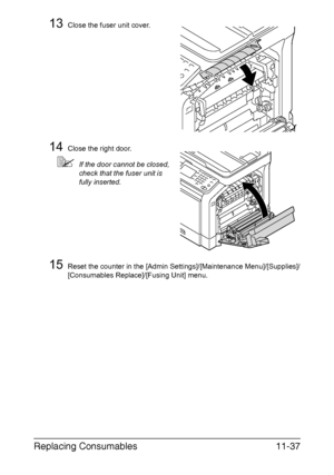 Page 290Replacing Consumables11-37
13Close the fuser unit cover.
14Close the right door.
If the door cannot be closed, 
check that the fuser unit is 
fully inserted.
15Reset the counter in the [Admin Settings]/[Maintenance Menu]/[Supplies]/
[Consumables Replace]/[Fusing Unit] menu.
Downloaded From ManualsPrinter.com Manuals 