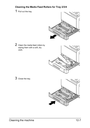 Page 298Cleaning the machine12-7
Cleaning the Media Feed Rollers for Tray 2/3/4
1Pull out the tray.
2Clean the media feed rollers by 
wiping them with a soft, dry 
cloth.
3Close the tray.
Downloaded From ManualsPrinter.com Manuals 