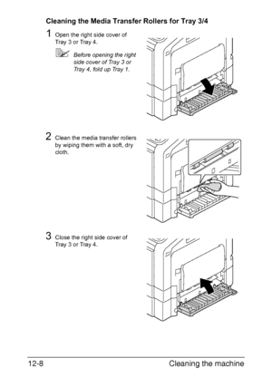 Page 299Cleaning the machine 12-8
Cleaning the Media Transfer Rollers for Tray 3/4
1Open the right side cover of 
Tray 3 or Tray 4.
Before opening the right 
side cover of Tray 3 or 
Tray 4, fold up Tray 1.
2Clean the media transfer rollers 
by wiping them with a soft, dry 
cloth.
3Close the right side cover of 
Tray 3 or Tray 4.
Downloaded From ManualsPrinter.com Manuals 