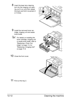 Page 303Cleaning the machine 12-12
8Insert the laser lens cleaning 
tool into the imaging unit open-
ing, pull it out, and then repeat 
this back and forth movement 2 
or 3 times.
9Install the removed toner car-
tridge, imaging unit and waste 
toner bottle.
For details on installing the 
toner cartridge, imaging unit 
or waste toner bottle, refer to 
“Replacing a Toner Car-
tridge” on page 11-4 or 
“Replacing a Imaging Unit” 
on page 11-9.
10Close the front cover.
11Pull out the tray 2.
Downloaded From...