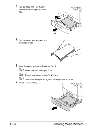 Page 317Clearing Media Misfeeds 13-12
4Pull out Tray 3 or Tray 4, and 
then remove all paper from the 
tray.
5Fan the paper you removed and 
then align it well.
6Load the paper face up in Tray 3 or Tray 4.
Make sure that the paper is flat.
Do not load paper above the  mark.
Slide the media guides against the edges of the paper.
7Close Tray 3 or Tray 4.
Downloaded From ManualsPrinter.com Manuals 