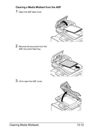 Page 318Clearing Media Misfeeds13-13
Clearing a Media Misfeed from the ADF
1Open the ADF feed cover.
2Remove the document from the 
ADF document feed tray.
3Lift to open the ADF cover.
Downloaded From ManualsPrinter.com Manuals 