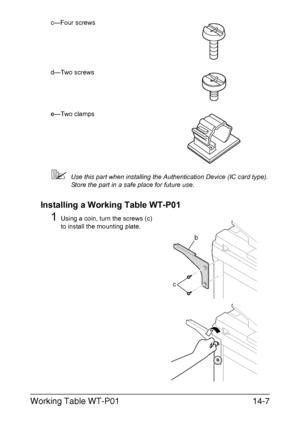 Page 360Working Table WT-P0114-7
c—Four screws
d—Two screws
e—Two clamps
Use this part when installing the Authentication Device (IC card type). 
Store the part in a safe place for future use.
Installing a Working Table WT-P01
1Using a coin, turn the screws (c) 
to install the mounting plate.
c
b
Downloaded From ManualsPrinter.com Manuals 