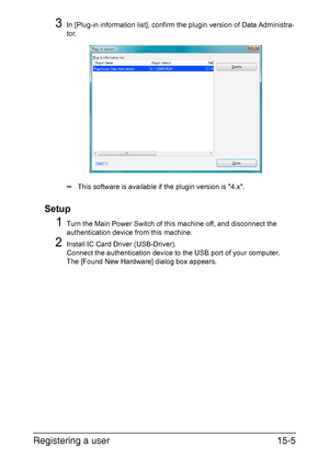 Page 368Registering a user15-5
3In [Plug-in information list], confirm the plugin version of Data Administra-
tor.
–This software is available if the plugin version is 4.x.
Setup
1Turn the Main Power Switch of this machine off, and disconnect the 
authentication device from this machine.
2Install IC Card Driver (USB-Driver).
Connect the authentication device to the USB port of your computer.
The [Found New Hardware] dialog box appears.
Downloaded From ManualsPrinter.com Manuals 