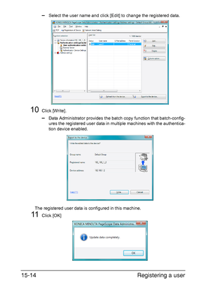 Page 377Registering a user 15-14
–Select the user name and click [Edit] to change the registered data.
10Click [Write].
–Data Administrator provides the batch copy function that batch-config-
ures the registered user data in multiple machines with the authentica-
tion device enabled.
The registered user data is configured in this machine.
11Click [OK]
Downloaded From ManualsPrinter.com Manuals 