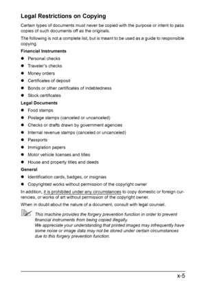 Page 6x-5 Legal Restrictions on Copying
Certain types of documents must never be copied with the purpose or intent to pass 
copies of such documents off as the originals.
The following is not a complete list, but is meant to be used as a guide to responsible 
copying.
Financial Instruments
zPersonal checks
zTraveler’s checks
zMoney orders
zCertificates of deposit
zBonds or other certificates of indebtedness
zStock certificates
Legal Documents
zFood stamps
zPostage stamps (canceled or uncanceled)
zChecks or...