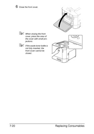 Page 173Replacing Consumables 7-20
6Close the front cover.
When closing the front 
cover, press the area of 
the cover with small pro-
jections.
If the waste toner bottle is 
not fully inserted, the 
front cover cannot be 
closed.
Downloaded From ManualsPrinter.com Manuals 