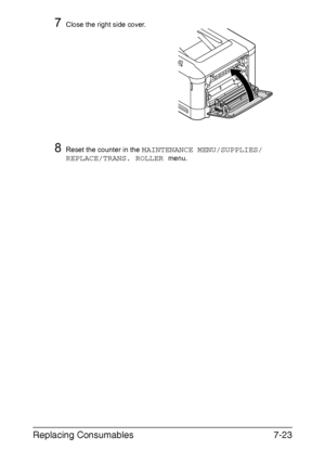 Page 176Replacing Consumables7-23
7Close the right side cover.
8Reset the counter in the MAINTENANCE MENU/SUPPLIES/
REPLACE/TRANS. ROLLER 
menu.
Downloaded From ManualsPrinter.com Manuals 