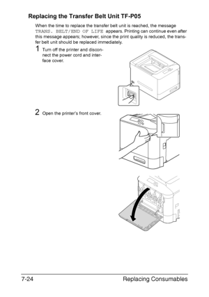 Page 177Replacing Consumables 7-24
Replacing the Transfer Belt Unit TF-P05
When the time to replace the transfer belt unit is reached, the message 
TRANS. BELT/END OF LIFE appears. Printing can continue even after 
this message appears; however, since the print quality is reduced, the trans-
fer belt unit should be replaced immediately.
1Turn off the printer and discon-
nect the power cord and inter-
face cover.
2Open the printer’s front cover.
Downloaded From ManualsPrinter.com Manuals 