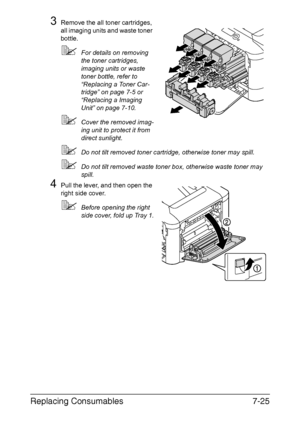 Page 178Replacing Consumables7-25
3Remove the all toner cartridges, 
all imaging units and waste toner 
bottle.
For details on removing 
the toner cartridges, 
imaging units or waste 
toner bottle, refer to 
“Replacing a Toner Car-
tridge” on page 7-5 or 
“Replacing a Imaging 
Unit” on page 7-10.
Cover the removed imag-
ing unit to protect it from 
direct sunlight.
Do not tilt removed toner cartridge, otherwise toner may spill.
Do not tilt removed waste toner box, otherwise waste toner may 
spill.
4Pull the...