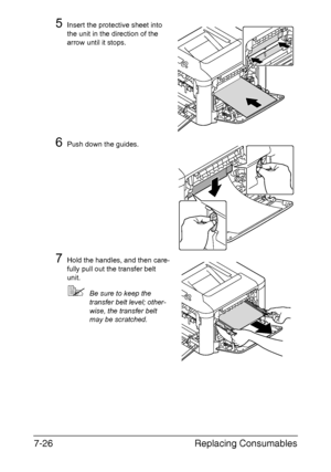 Page 179Replacing Consumables 7-26
5Insert the protective sheet into 
the unit in the direction of the 
arrow until it stops.
6Push down the guides.
7Hold the handles, and then care-
fully pull out the transfer belt 
unit.
Be sure to keep the 
transfer belt level; other-
wise, the transfer belt 
may be scratched.
Downloaded From ManualsPrinter.com Manuals 