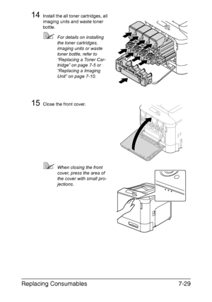 Page 182Replacing Consumables7-29
14Install the all toner cartridges, all 
imaging units and waste toner 
bottle.
For details on installing 
the toner cartridges, 
imaging units or waste 
toner bottle, refer to 
“Replacing a Toner Car-
tridge” on page 7-5 or 
“Replacing a Imaging 
Unit” on page 7-10.
15Close the front cover.
When closing the front 
cover, press the area of 
the cover with small pro-
jections.
Downloaded From ManualsPrinter.com Manuals 