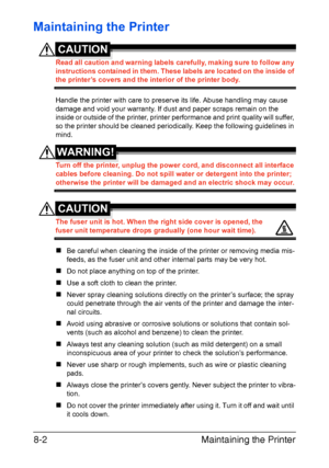 Page 193Maintaining the Printer 8-2
Maintaining the Printer
CAUTION
Read all caution and warning labels carefully, making sure to follow any 
instructions contained in them. These labels are located on the inside of 
the printer’s covers and the interior of the printer body.
Handle the printer with care to preserve its life. Abuse handling may cause 
damage and void your warranty. If dust and paper scraps remain on the 
inside or outside of the printer, printer performance and print quality will suffer, 
so the...