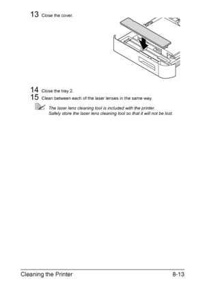 Page 204Cleaning the Printer8-13
13Close the cover.
14Close the tray 2.
15Clean between each of the laser lenses in the same way.
The laser lens cleaning tool is included with the printer.
Safely store the laser lens cleaning tool so that it will not be lost.
Downloaded From ManualsPrinter.com Manuals 