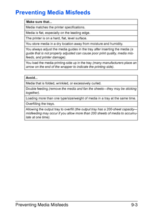 Page 208Preventing Media Misfeeds9-3
Preventing Media Misfeeds
Make sure that...
Media matches the printer specifications.
Media is flat, especially on the leading edge.
The printer is on a hard, flat, level surface.
You store media in a dry location away from moisture and humidity.
You always adjust the media guides in the tray after inserting the media (a 
guide that is not properly adjusted can cause poor print quality, media mis-
feeds, and printer damage).
You load the media printing-side up in the tray...