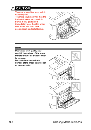 Page 213Clearing Media Misfeeds 9-8
CAUTION
The area around the fuser unit is 
extremely hot.
Touching anything other than the 
indicated levers may result in 
burns. If you get burned, 
immediately cool the skin under 
cold water, and then seek 
professional medical attention.
Note
Decreased print quality may 
result if the surface of the image 
transfer belt or the transfer roller 
is touched.
Be careful not to touch the 
surface of the image transfer belt 
or transfer roller. 
Downloaded From...