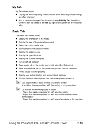 Page 34Using the Postscript, PCL and XPS Printer Driver2-13 My Tab
My Tab allows you to
„Display the most frequently used functions (from each tab) whose settings 
are often changed
„Add or remove displayed functions by clicking Edit My Tab. In addition, 
functions can be added to My Tab by right-clicking them on their original 
tabs.
Basic Tab
The Basic Tab allows you to
„Specify the orientation of the media
„Specify the size of the original document
„Select the output media size
„Zoom (expand/reduce)...