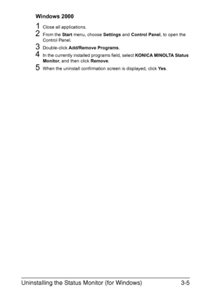 Page 42Uninstalling the Status Monitor (for Windows)3-5
Windows 2000
1Close all applications.
2From the Start menu, choose Settings and Control Panel, to open the 
Control Panel.
3Double-click Add/Remove Programs.
4In the currently installed programs field, select KONICA MINOLTA Status 
Monitor, and then click Remove.
5When the uninstall confirmation screen is displayed, click Ye s.
Downloaded From ManualsPrinter.com Manuals 