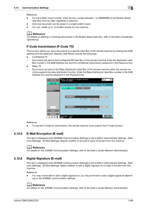 Page 117bizhub C360/C280/C2205-66
5.12 Communication Settings5
Reference
-For the bulletin board number, enter the box number between 1 to 999999999 of the Bulletin Board 
User Box that has been registered in advance.
-Only one document can be saved in a single bulletin board.
-You can create up to 10 bulletin boards for this machine.
dReference
For details on deleting or checking documents in the Bulletin Board User Box, refer to the [Users Guide Box 
Operations].
F-Code transmission (F-Code TX)
This function...