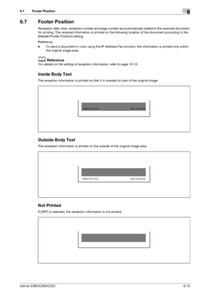 Page 134bizhub C360/C280/C2206-15
6.7 Footer Position6
6.7 Footer Position
Reception date, time, reception number and page number are automatically added to the received document 
for printing. The received information is printed on the following location of the document according to the 
[Header/Footer Position] setting.
Reference
-To send a document in color using the IP Address Fax function, the information is printed only within 
the original image area.
dReference
For details on the setting of reception...