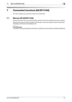 Page 136bizhub C360/C280/C2207-2
7.1 Memory RX (G3/IP/I-FAX)7
7 Convenient functions (G3/IP/I-FAX)
This section explains the convenient functions for fax transmission.
7.1 Memory RX (G3/IP/I-FAX)
Received documents can be saved and printed as required. This function is referred to as memory reception.
Received documents are saved in the Memory RX User Box. Access the User Box and print the document. 
Unnecessary documents can be deleted as well.
dReference
For details on printing or deleting documents saved in...