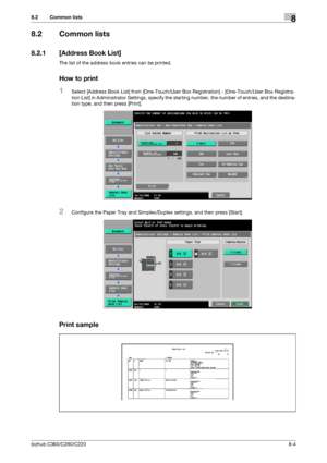 Page 149bizhub C360/C280/C2208-4
8.2 Common lists8
8.2 Common lists
8.2.1 [Address Book List]
The list of the address book entries can be printed.
How to print
1Select [Address Book List] from [One-Touch/User Box Registration] - [One-Touch/User Box Registra-
tion List] in Administrator Settings, specify the starting number, the number of entries, and the destina-
tion type, and then press [Print].
2Configure the Paper Tray and Simplex/Duplex settings, and then press [Start].
Print sample
Downloaded From...