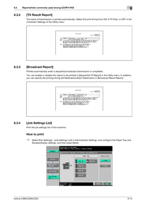 Page 157bizhub C360/C280/C2208-12
8.3 Reports/lists commonly used among G3/IP/I-FAX8
8.3.2 [TX Result Report]
The result of transmission is printed automatically. Select the print timing from ON, If TX Fails, or OFF in Ad-
ministrator Settings of the Utility menu.
8.3.3 [Broadcast Report]
Printed automatically when a sequential broadcast transmission is completed.
You can enable or disable this report to be printed in [Sequential TX Report] in the Utility menu. In addition, 
you can specify the printing timing...