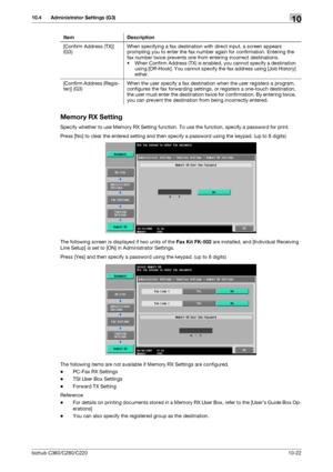 Page 218bizhub C360/C280/C22010-22
10.4 Administrator Settings (G3)10
Memory RX Setting
Specify whether to use Memory RX Setting function. To use the function, specify a password for print.
Press [No] to clear the entered setting and then specify a password using the keypad. (up to 8 digits)
The following screen is displayed if two units of the Fax Kit FK-502 are installed, and [Individual Receiving 
Line Setup] is set to [ON] in Administrator Settings.
Press [Yes] and then specify a password using the keypad....