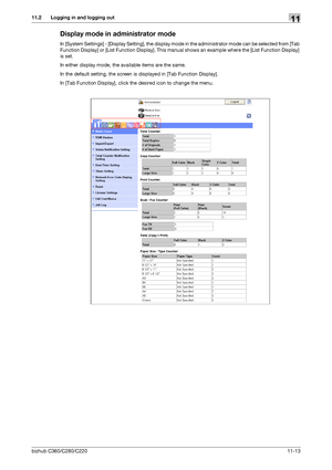 Page 250bizhub C360/C280/C22011-13
11.2 Logging in and logging out11
Display mode in administrator mode
In [System Settings] - [Display Setting], the display mode in the administrator mode can be selected from [Tab 
Function Display] or [List Function Display]. This manual shows an example where the [List Function Display] 
is set. 
In either display mode, the available items are the same.
In the default setting, the screen is displayed in [Tab Function Display].
In [Tab Function Display], click the desired icon...