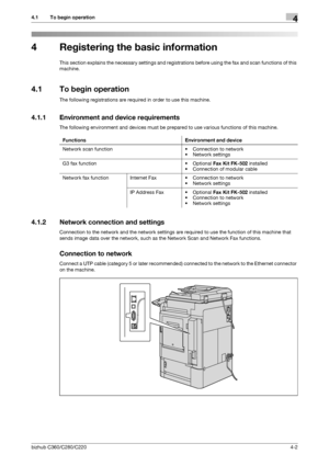 Page 46bizhub C360/C280/C2204-2
4.1 To begin operation4
4 Registering the basic information
This section explains the necessary settings and registrations before using the fax and scan functions of this 
machine.
4.1 To begin operation
The following registrations are required in order to use this machine.
4.1.1 Environment and device requirements
The following environment and devices must be prepared to use various functions of this machine.
4.1.2 Network connection and settings
Connection to the network and...